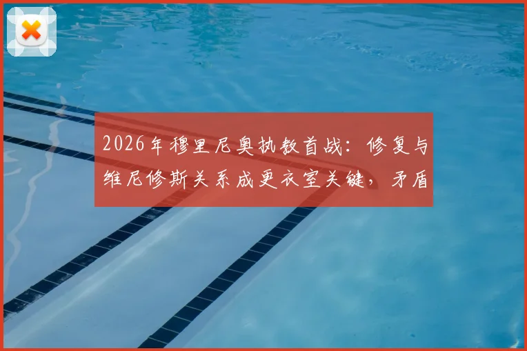 2026年穆里尼奥执教首战：修复与维尼修斯关系成更衣室关键，矛盾起因与破局方法分析