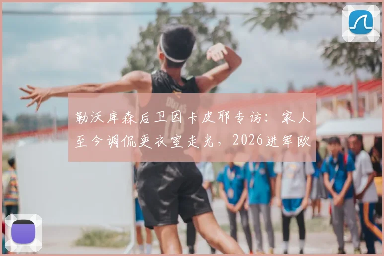 勒沃库森后卫因卡皮耶专访:家人至今调侃更衣室走光,2026进军欧冠决赛是终极梦想