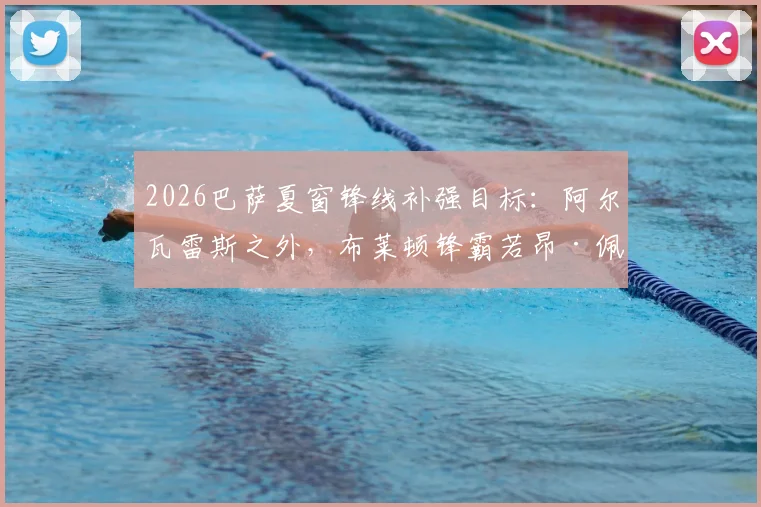 2026巴萨夏窗锋线补强目标：阿尔瓦雷斯之外，布莱顿锋霸若昂·佩德罗也在候选名单内