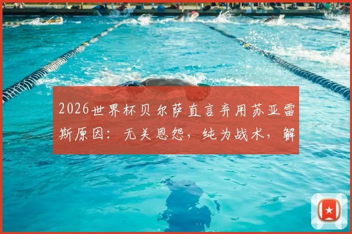 2026世界杯贝尔萨直言弃用苏亚雷斯原因:无关恩怨,纯为战术,解析老将落选真相