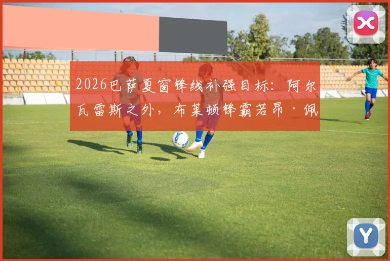 2026巴萨夏窗锋线补强目标:阿尔瓦雷斯之外,布莱顿锋霸若昂·佩德罗也在候选名单内