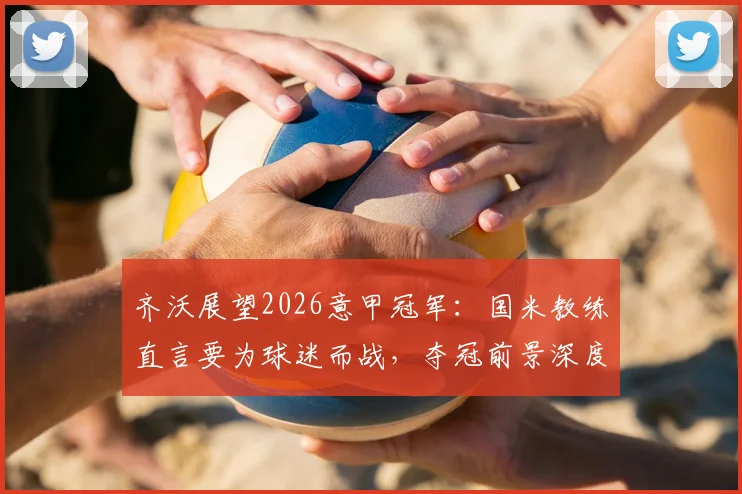 齐沃展望2026意甲冠军：国米教练直言要为球迷而战，夺冠前景深度分析