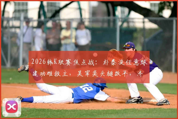 2026韩K联赛焦点战:朴泰浚任意球建功难救主,吴宰奕头槌扳平,济州联1-1憾平金泉尚武
