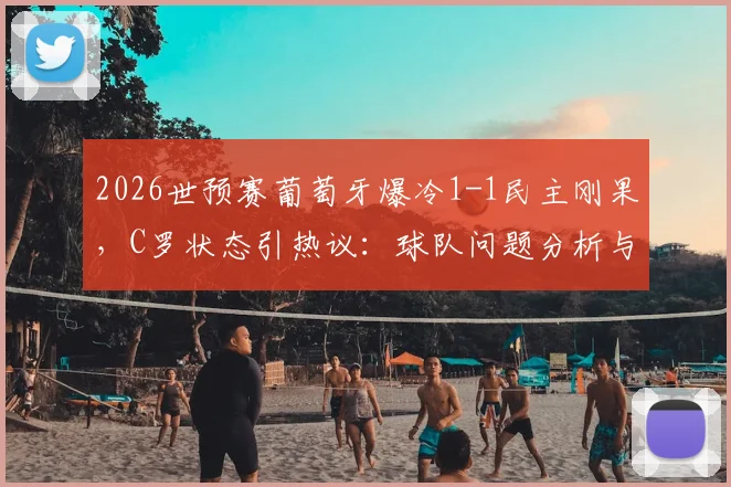 2026世预赛葡萄牙爆冷1-1民主刚果，C罗状态引热议：球队问题分析与出线前景解读