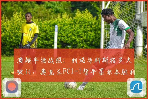 澳超半场战报:利诺与科斯格罗夫破门,奥克兰FC1-1暂平墨尔本胜利