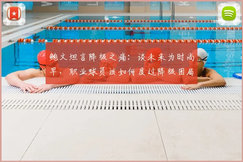 鲍文坦言降级之痛：谈未来为时尚早，职业球员该如何度过降级困局