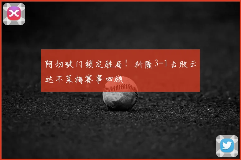 阿切破门锁定胜局!科隆3-1击败云达不莱梅赛事回顾