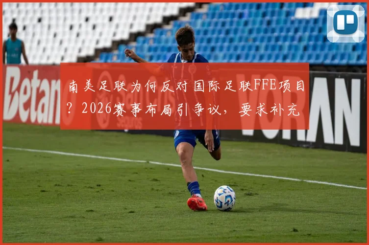 南美足联为何反对国际足联FFE项目？2026赛事布局引争议，要求补充说明内幕解读