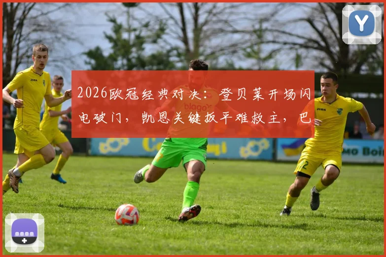 2026欧冠经典对决：登贝莱开场闪电破门，凯恩关键扳平难救主，巴黎总分6-5淘汰拜仁晋级决赛战报