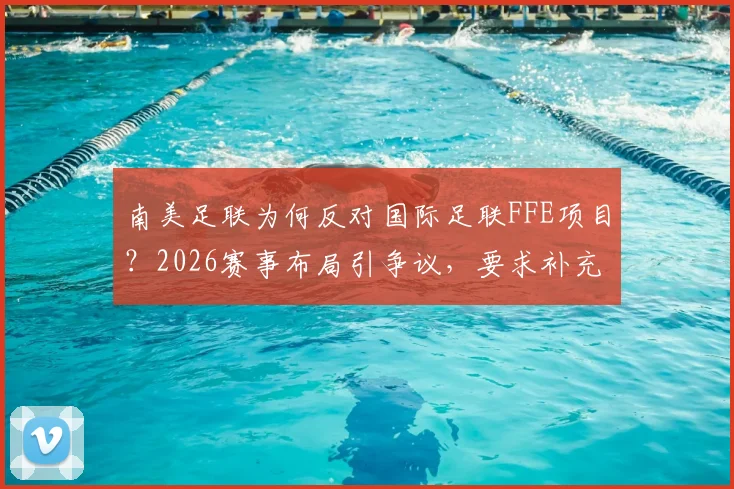 南美足联为何反对国际足联FFE项目?2026赛事布局引争议,要求补充说明内幕解读