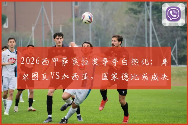 2026西甲萨莫拉奖争夺白热化：库尔图瓦VS加西亚，国家德比或成决定性一役，附历届获奖门将与评选规则详解