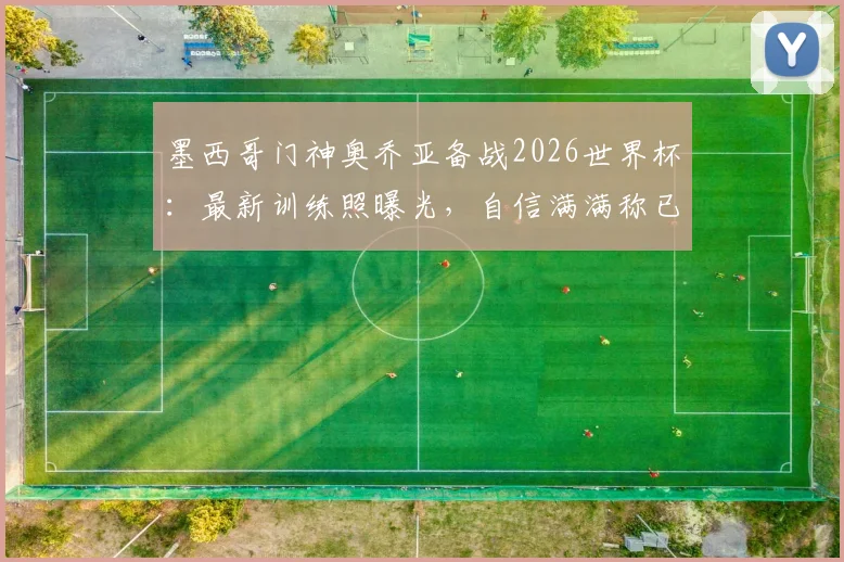 墨西哥门神奥乔亚备战2026世界杯:最新训练照曝光,自信满满称已准备好