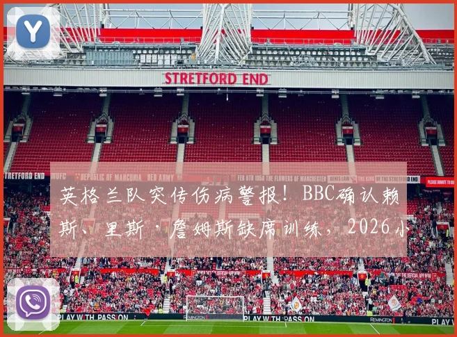 英格兰队突传伤病警报！BBC确认赖斯、里斯·詹姆斯缺席训练，2026小组赛末轮关键战恐缺席，索斯盖特如何应对？