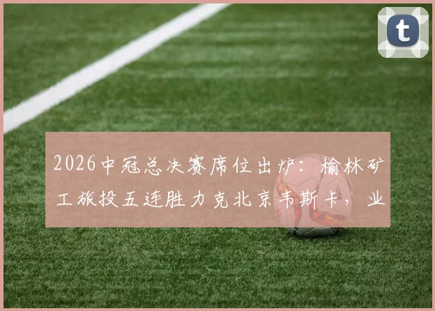 2026中冠总决赛席位出炉：榆林矿工旅投五连胜力克北京韦斯卡，业余足球奇迹诞生