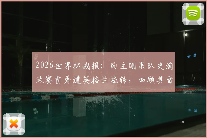 2026世界杯战报：民主刚果队史淘汰赛首秀遭英格兰逆转，回顾其晋级之路与失利关键点分析