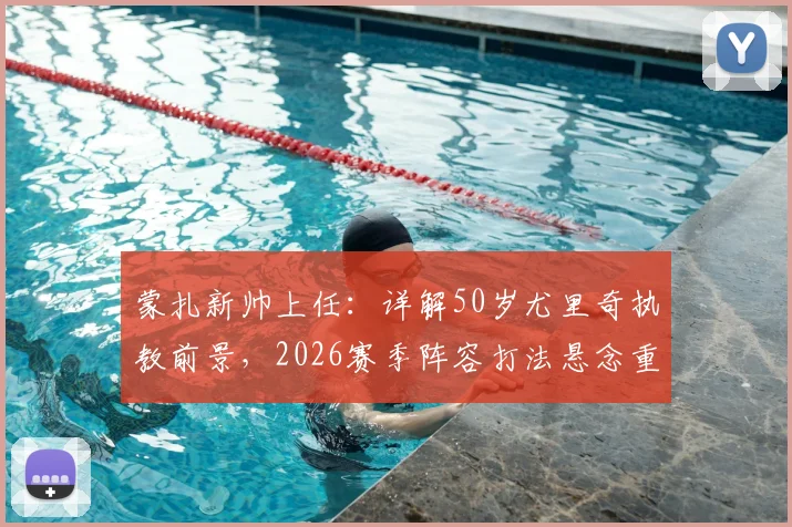 蒙扎新帅上任：详解50岁尤里奇执教前景，2026赛季阵容打法悬念重重