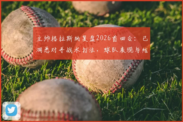 主帅格拉斯纳复盘2026首回合：已洞悉对手战术打法，球队表现与结果令人满意