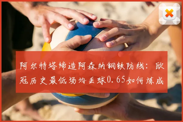 阿尔特塔缔造阿森纳钢铁防线：欧冠历史最低场均丢球0.65如何炼成？