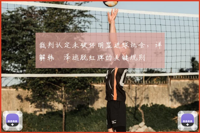 裁判认定未破坏明显进球机会，详解韩镕泽逃脱红牌的关键规则