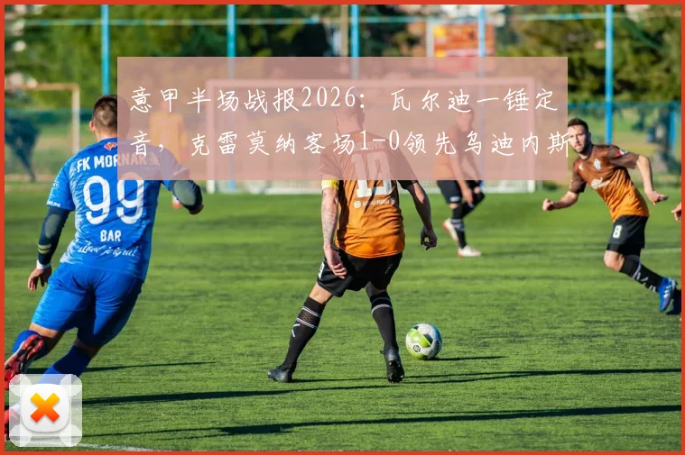 意甲半场战报2026:瓦尔迪一锤定音,克雷莫纳客场1-0领先乌迪内斯,现场实况回顾