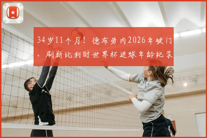 34岁11个月！德布劳内2026年破门，刷新比利时世界杯进球年龄纪录，老将传奇仍在继续