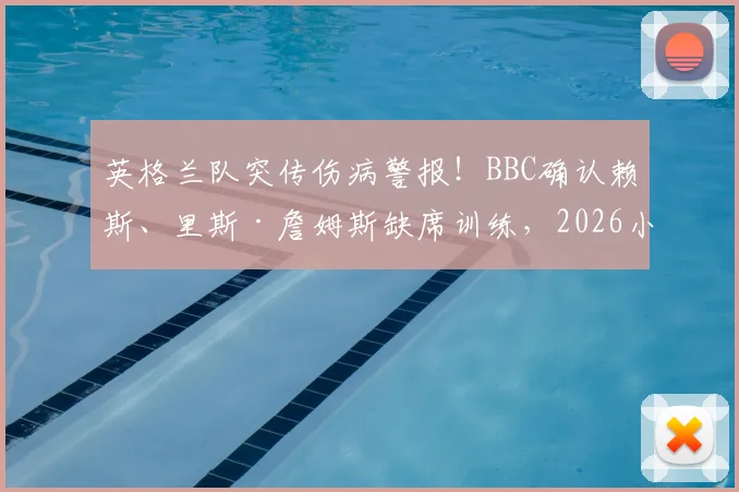 英格兰队突传伤病警报！BBC确认赖斯、里斯·詹姆斯缺席训练，2026小组赛末轮关键战恐缺席，索斯盖特如何应对？