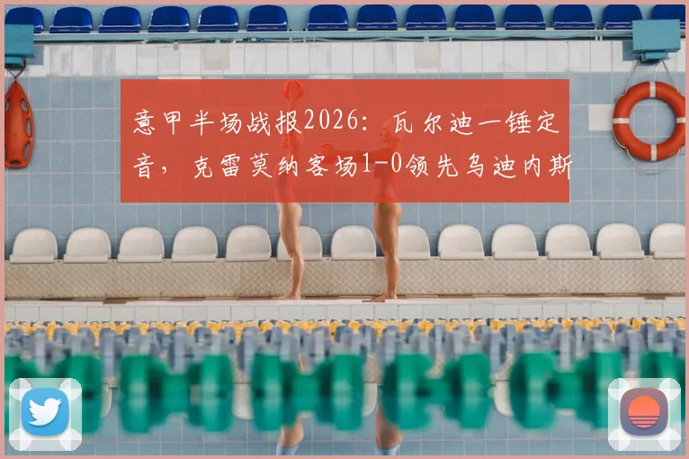 意甲半场战报2026：瓦尔迪一锤定音，克雷莫纳客场1-0领先乌迪内斯，现场实况回顾