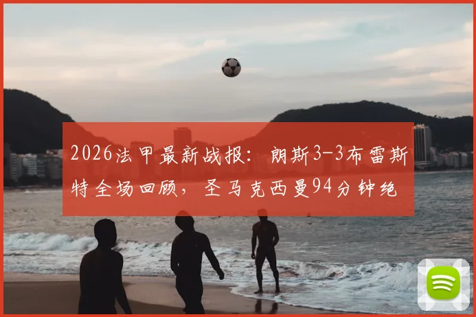 2026法甲最新战报:朗斯3-3布雷斯特全场回顾,圣马克西曼94分钟绝平救主,让三追三全过程解析
