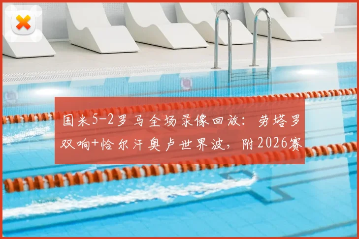 国米5-2罗马全场录像回放:劳塔罗双响+恰尔汗奥卢世界波,附2026赛季意甲焦点战战术复盘