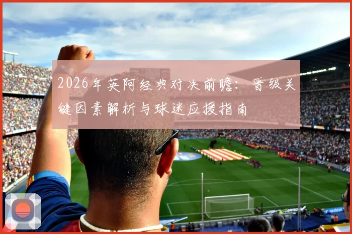 2026年英阿经典对决前瞻:晋级关键因素解析与球迷应援指南