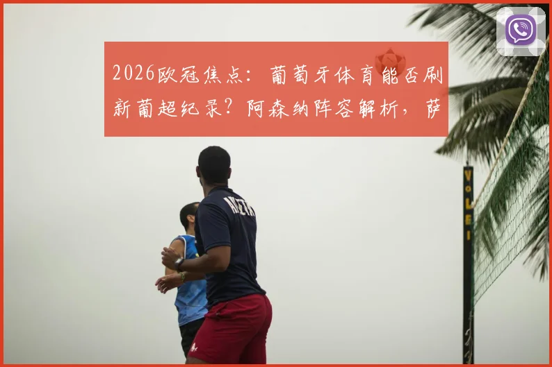 2026欧冠焦点：葡萄牙体育能否刷新葡超纪录？阿森纳阵容解析，萨卡缺阵影响多大？