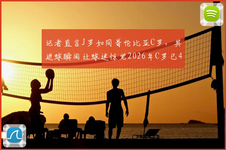 记者直言J罗如同哥伦比亚C罗，其进球瞬间让球迷惊觉2026年C罗已41岁