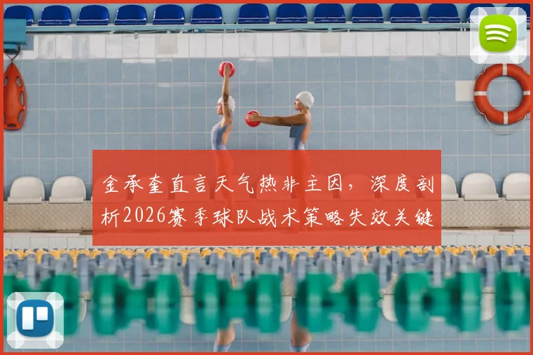 金承奎直言天气热非主因,深度剖析2026赛季球队战术策略失效关键点与后续调整方向