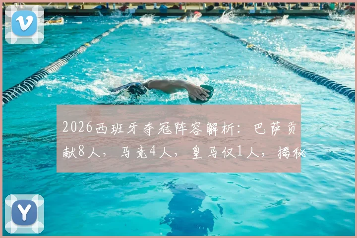 2026西班牙夺冠阵容解析：巴萨贡献8人，马竞4人，皇马仅1人，揭秘西甲联赛的成功密码