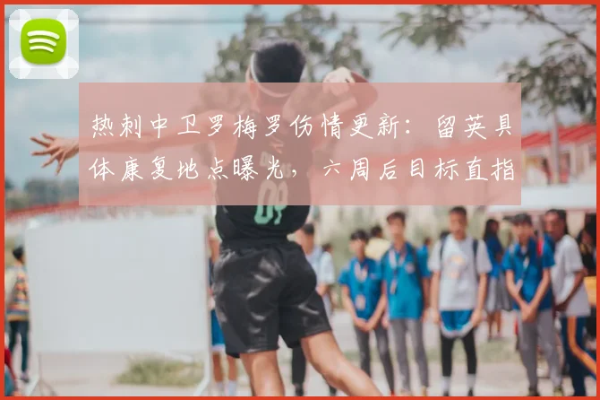 热刺中卫罗梅罗伤情更新:留英具体康复地点曝光,六周后目标直指2026年世预赛关键战