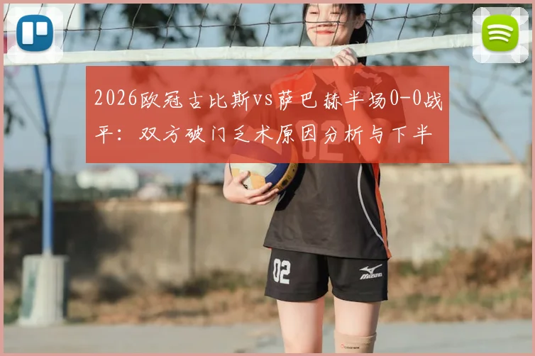 2026欧冠古比斯vs萨巴赫半场0-0战平：双方破门乏术原因分析与下半场走势预测