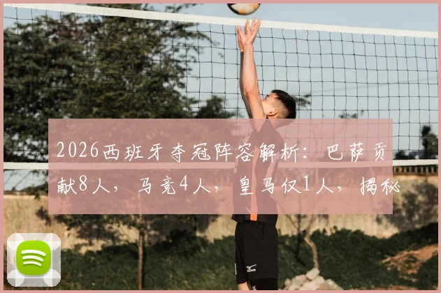 2026西班牙夺冠阵容解析:巴萨贡献8人,马竞4人,皇马仅1人,揭秘西甲联赛的成功密码