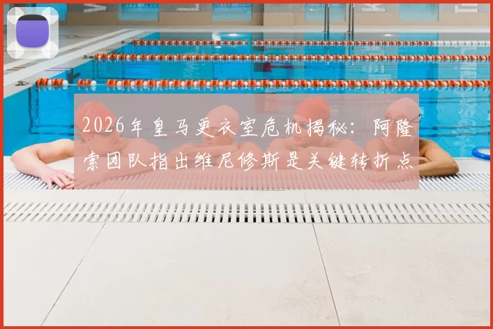 2026年皇马更衣室危机揭秘：阿隆索团队指出维尼修斯是关键转折点，球迷热议始末
