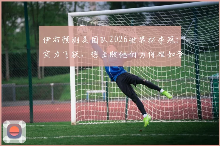 伊布预测美国队2026世界杯夺冠:实力飞跃,想击败他们为何难如登天?