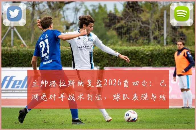 主帅格拉斯纳复盘2026首回合:已洞悉对手战术打法,球队表现与结果令人满意