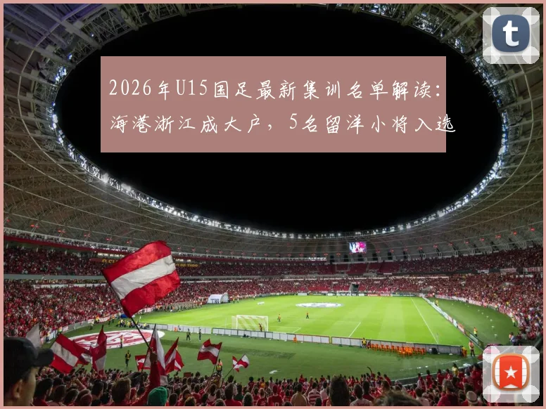 2026年U15国足最新集训名单解读：海港浙江成大户，5名留洋小将入选，完整名单及球员背景分析