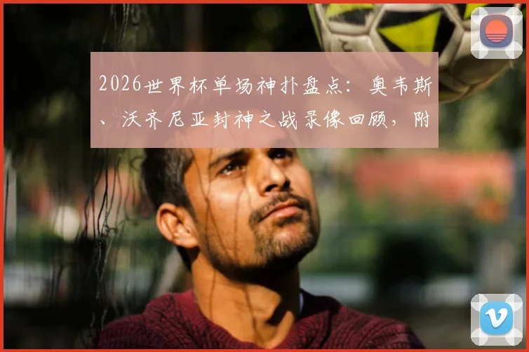 2026世界杯单场神扑盘点：奥韦斯、沃齐尼亚封神之战录像回顾，附卢卡库替补救主数据详解
