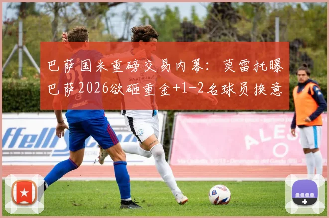 巴萨国米重磅交易内幕：莫雷托曝巴萨2026欲砸重金+1-2名球员换意大利铁卫巴斯托尼