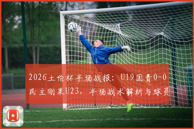 2026土伦杯半场战报：U19国青0-0民主刚果U23，半场战术解析与球员表现点评