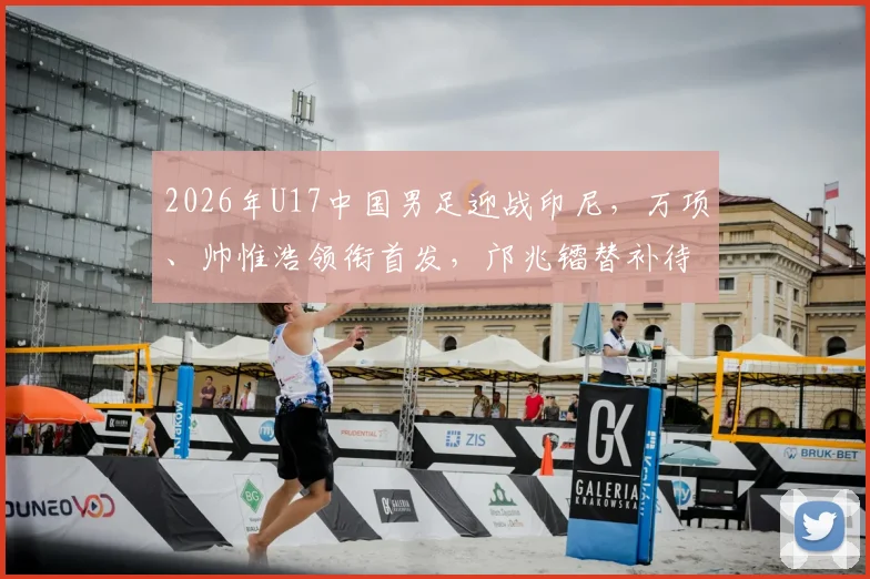 2026年U17中国男足迎战印尼,万项、帅惟浩领衔首发,邝兆镭替补待命引发热议