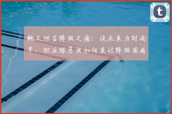 鲍文坦言降级之痛：谈未来为时尚早，职业球员该如何度过降级困局
