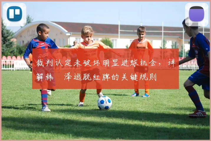 裁判认定未破坏明显进球机会,详解韩镕泽逃脱红牌的关键规则
