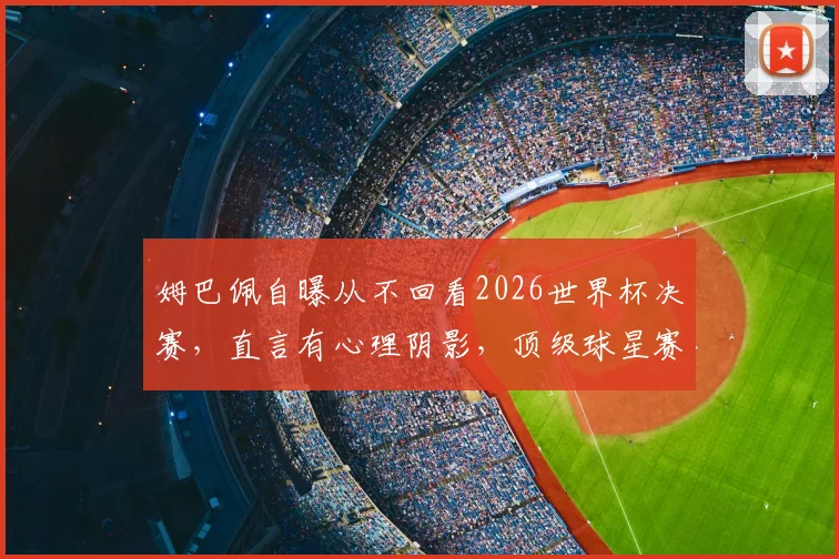 姆巴佩自曝从不回看2026世界杯决赛，直言有心理阴影，顶级球星赛后如何调整心态？