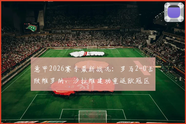 意甲2026赛季最新战况：罗马2-0击败维罗纳，沙拉维建功重返欧冠区，全场比赛分析