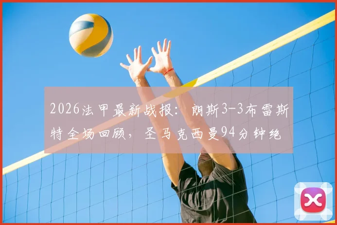 2026法甲最新战报：朗斯3-3布雷斯特全场回顾，圣马克西曼94分钟绝平救主，让三追三全过程解析